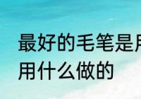 最好的毛笔是用什么材料做的 毛笔是用什么做的