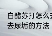 白醋苏打怎么去厕所的尿垢 白醋苏打去尿垢的方法