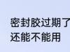 密封胶过期了还能用吗 密封胶过期了还能不能用