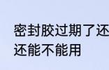 密封胶过期了还能用吗 密封胶过期了还能不能用