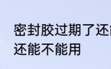 密封胶过期了还能用吗 密封胶过期了还能不能用
