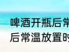 啤酒开瓶后常温可以放多久 啤酒开瓶后常温放置时长