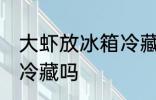 大虾放冰箱冷藏好吗 生虾可以放冰箱冷藏吗