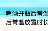 啤酒开瓶后常温可以放多久 啤酒开瓶后常温放置时长