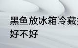 黑鱼放冰箱冷藏好吗 黑鱼放冰箱冷藏好不好
