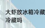 大虾放冰箱冷藏好吗 生虾可以放冰箱冷藏吗