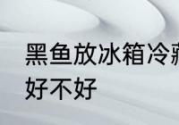 黑鱼放冰箱冷藏好吗 黑鱼放冰箱冷藏好不好