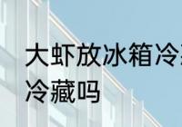 大虾放冰箱冷藏好吗 生虾可以放冰箱冷藏吗