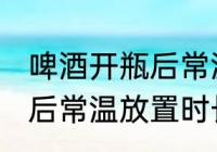 啤酒开瓶后常温可以放多久 啤酒开瓶后常温放置时长