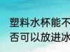 塑料水杯能不能放进冰箱 塑料水杯是否可以放进冰箱