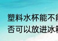 塑料水杯能不能放进冰箱 塑料水杯是否可以放进冰箱