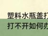塑料水瓶盖打不开怎么办 塑料水瓶盖打不开如何办