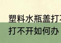 塑料水瓶盖打不开怎么办 塑料水瓶盖打不开如何办