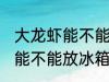 大龙虾能不能放冰箱保存多久 大龙虾能不能放冰箱具体保存多久