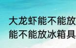 大龙虾能不能放冰箱保存多久 大龙虾能不能放冰箱具体保存多久