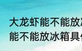 大龙虾能不能放冰箱保存多久 大龙虾能不能放冰箱具体保存多久