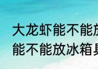 大龙虾能不能放冰箱保存多久 大龙虾能不能放冰箱具体保存多久