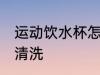 运动饮水杯怎么清洗 运动饮水杯如何清洗