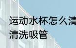 运动水杯怎么清洗吸管 运动水杯如何清洗吸管