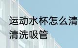运动水杯怎么清洗吸管 运动水杯如何清洗吸管