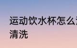 运动饮水杯怎么清洗 运动饮水杯如何清洗