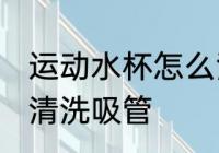 运动水杯怎么清洗吸管 运动水杯如何清洗吸管