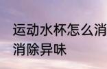 运动水杯怎么消除异味 运动水杯如何消除异味