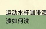 运动水杯咖啡渍怎么洗 运动水杯咖啡渍如何洗