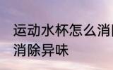 运动水杯怎么消除异味 运动水杯如何消除异味