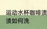 运动水杯咖啡渍怎么洗 运动水杯咖啡渍如何洗