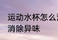 运动水杯怎么消除异味 运动水杯如何消除异味