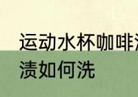 运动水杯咖啡渍怎么洗 运动水杯咖啡渍如何洗