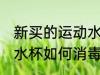 新买的运动水杯怎么消毒 新买的运动水杯如何消毒
