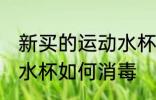 新买的运动水杯怎么消毒 新买的运动水杯如何消毒