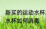 新买的运动水杯怎么消毒 新买的运动水杯如何消毒