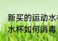 新买的运动水杯怎么消毒 新买的运动水杯如何消毒