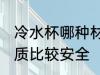 冷水杯哪种材质最安全 冷水杯哪种材质比较安全