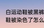 白运动鞋被黑裤子染色怎么洗 白运动鞋被染色了怎么洗干净