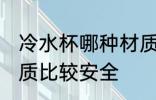 冷水杯哪种材质最安全 冷水杯哪种材质比较安全