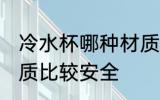 冷水杯哪种材质最安全 冷水杯哪种材质比较安全