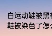 白运动鞋被黑裤子染色怎么洗 白运动鞋被染色了怎么洗干净