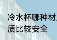 冷水杯哪种材质最安全 冷水杯哪种材质比较安全