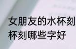 女朋友的水杯刻什么字好 女朋友的水杯刻哪些字好