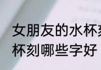 女朋友的水杯刻什么字好 女朋友的水杯刻哪些字好