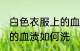 白色衣服上的血渍怎么洗 白色衣服上的血渍如何洗