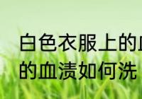 白色衣服上的血渍怎么洗 白色衣服上的血渍如何洗