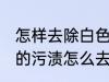 怎样去除白色衣服上的染色 白衣服上的污渍怎么去除
