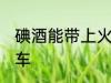 碘酒能带上火车吗 碘酒能不能带上火车