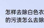 怎样去除白色衣服上的染色 白衣服上的污渍怎么去除