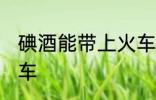 碘酒能带上火车吗 碘酒能不能带上火车